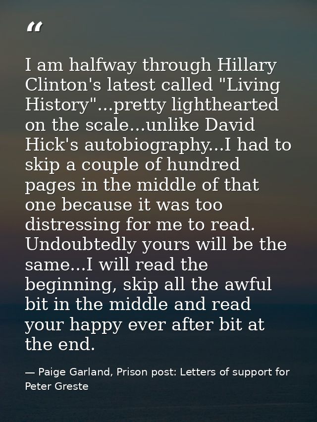 I am halfway through Hillary Clinton's latest called "Living History"...pretty lighthearted on the scale...unlike David  — Paige Garland, Prison post: Letters of support for Peter Greste