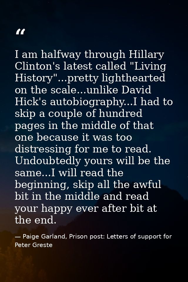 I am halfway through Hillary Clinton's latest called "Living History"...pretty lighthearted on the scale...unlike David  — Paige Garland, Prison post: Letters of support for Peter Greste