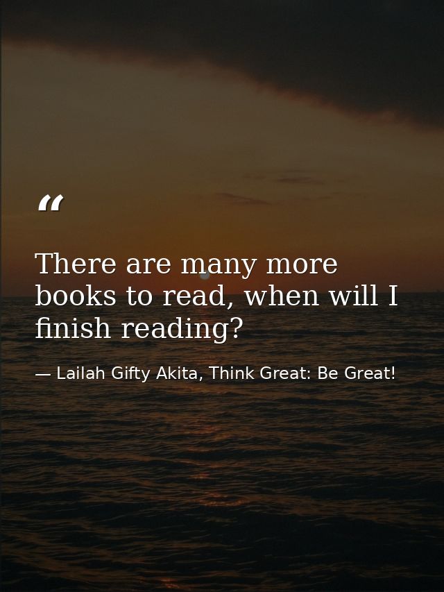 There are many more books to read, when will I finish reading? — Lailah Gifty Akita, Think Great: Be Great!