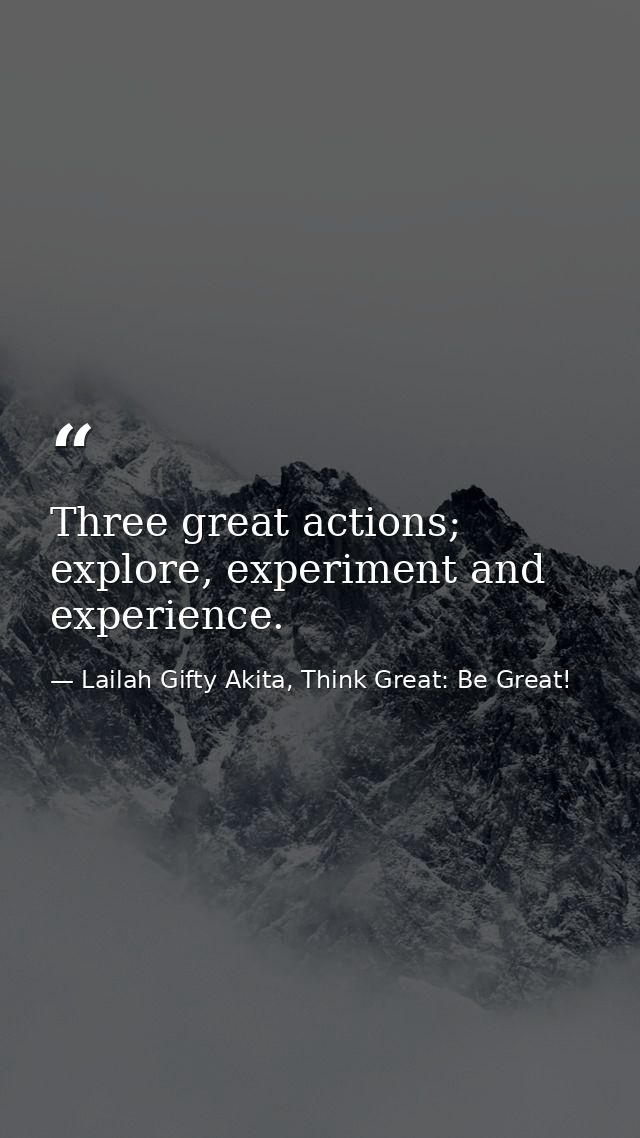 Three great actions; explore, experiment and experience. — Lailah Gifty Akita, Think Great: Be Great!