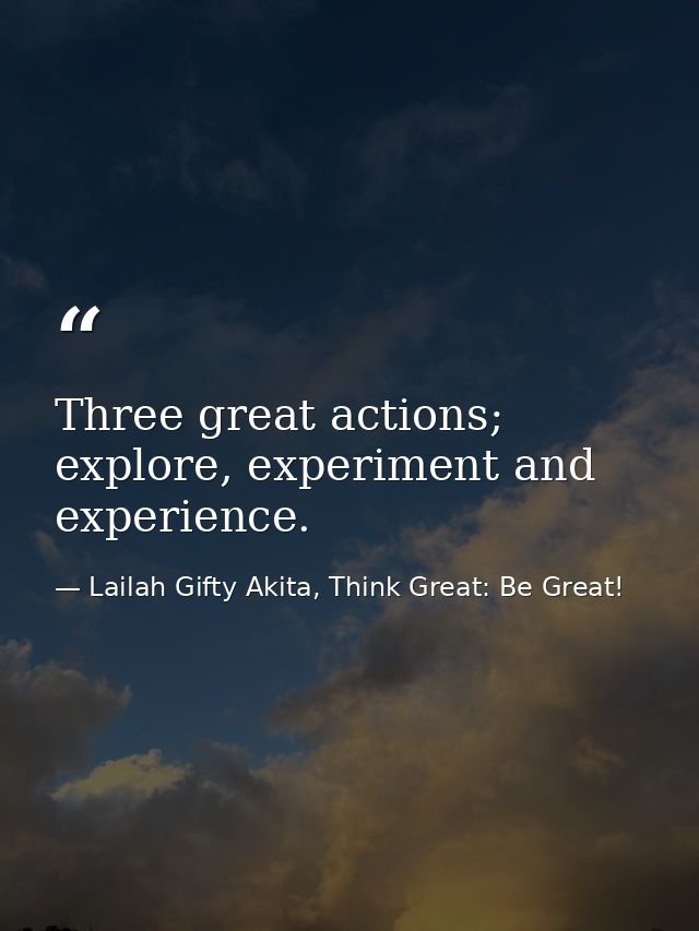 Three great actions; explore, experiment and experience. — Lailah Gifty Akita, Think Great: Be Great!