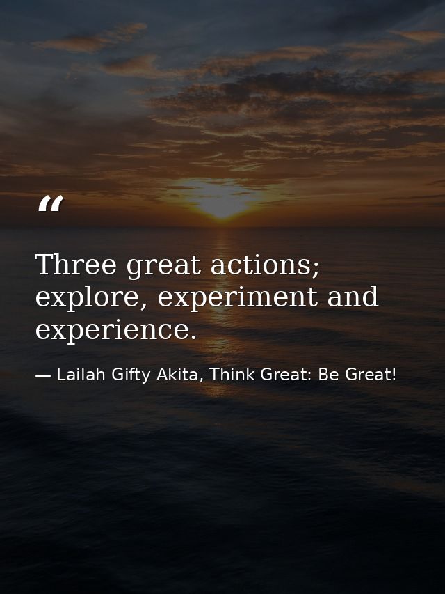 Three great actions; explore, experiment and experience. — Lailah Gifty Akita, Think Great: Be Great!
