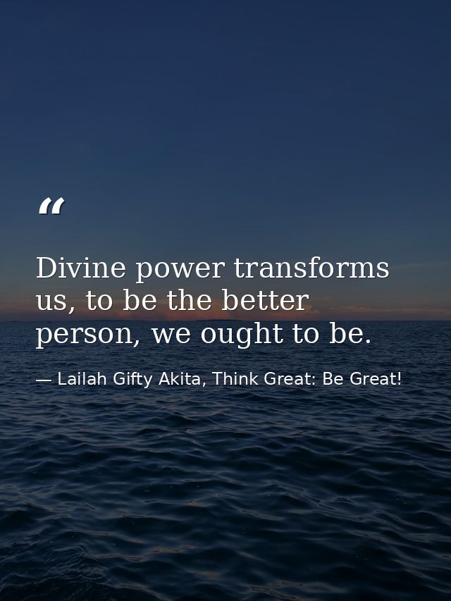 Divine power transforms us, to be the better person, we ought to be. — Lailah Gifty Akita, Think Great: Be Great!