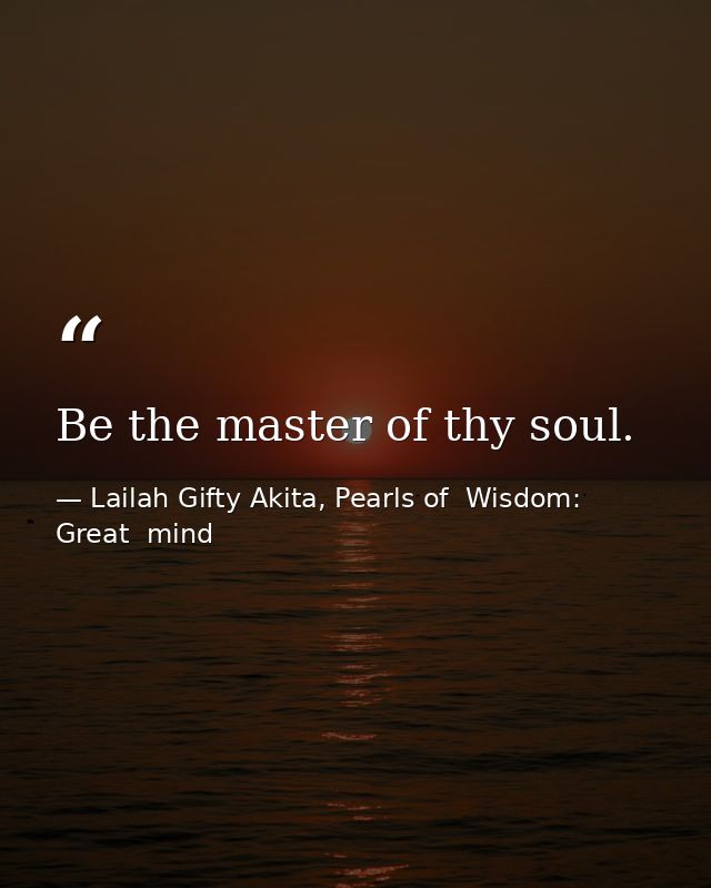 Be the master of thy soul. — Lailah Gifty Akita, Pearls of  Wisdom: Great  mind