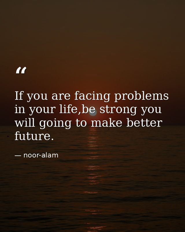 If you are facing problems in your life,be strong you will going to make better future. — noor-alam