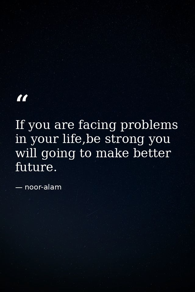 If you are facing problems in your life,be strong you will going to make better future. — noor-alam