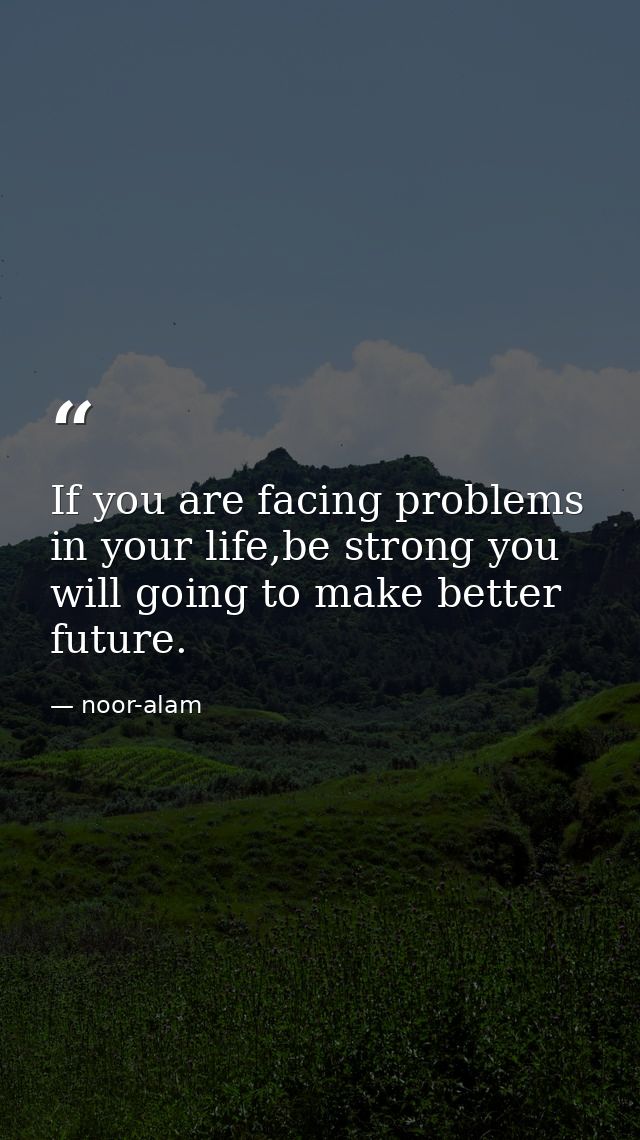 If you are facing problems in your life,be strong you will going to make better future. — noor-alam