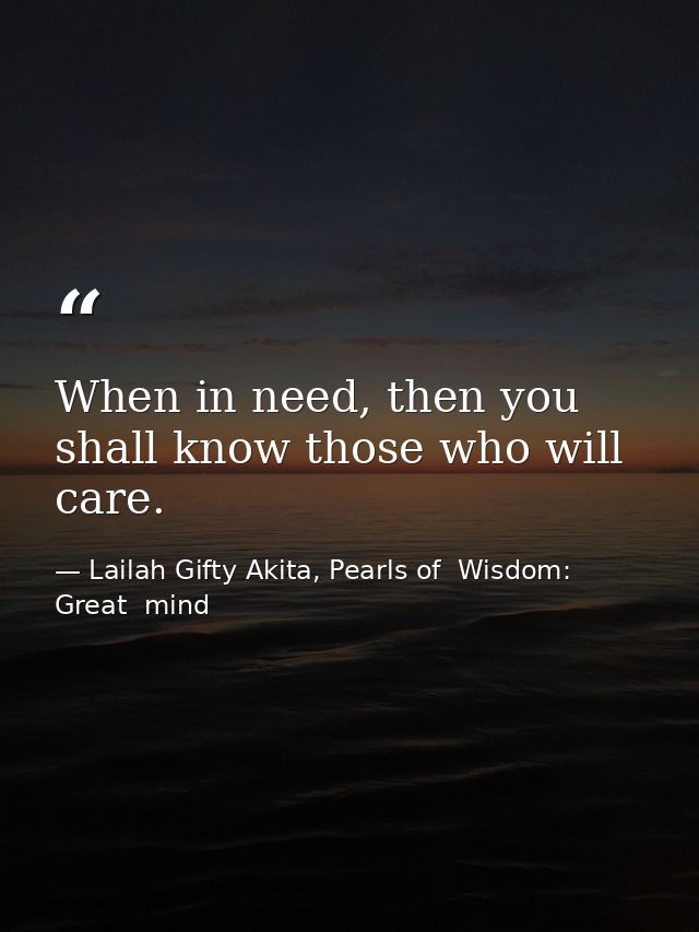 When in need, then you shall know those who will care. — Lailah Gifty Akita, Pearls of  Wisdom: Great  mind