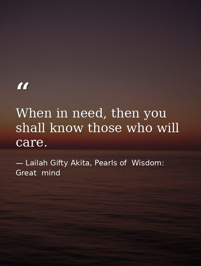 When in need, then you shall know those who will care. — Lailah Gifty Akita, Pearls of  Wisdom: Great  mind