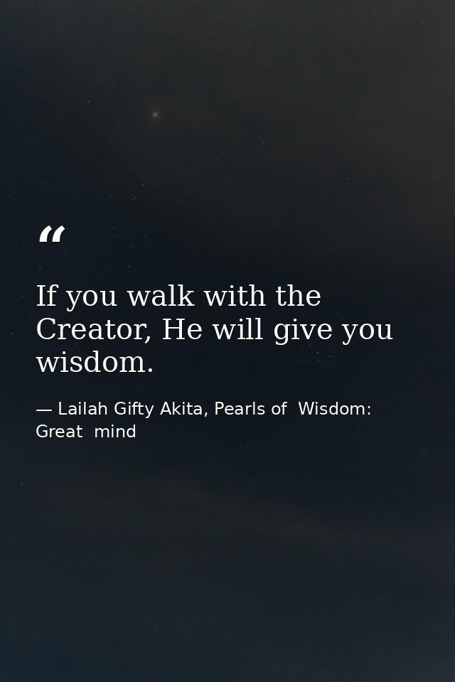 If you walk with the Creator, He will give you wisdom. — Lailah Gifty Akita, Pearls of  Wisdom: Great  mind