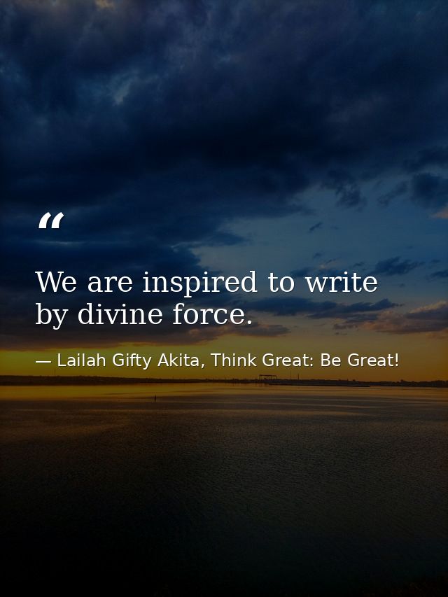 We are inspired to write by divine force. — Lailah Gifty Akita, Think Great: Be Great!
