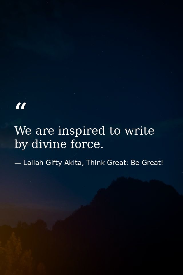 We are inspired to write by divine force. — Lailah Gifty Akita, Think Great: Be Great!