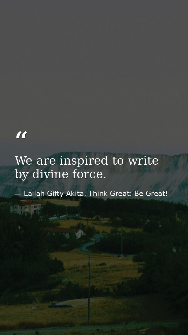 We are inspired to write by divine force. — Lailah Gifty Akita, Think Great: Be Great!