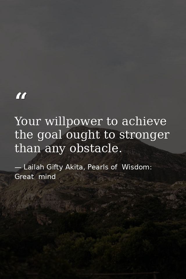 Your willpower to achieve the goal ought to stronger than any obstacle. — Lailah Gifty Akita, Pearls of  Wisdom: Great  mind