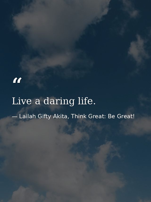 Live a daring life. — Lailah Gifty Akita, Think Great: Be Great!