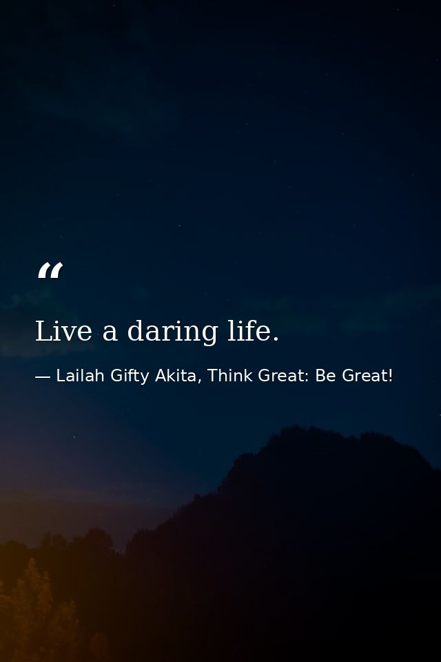 Live a daring life. — Lailah Gifty Akita, Think Great: Be Great!