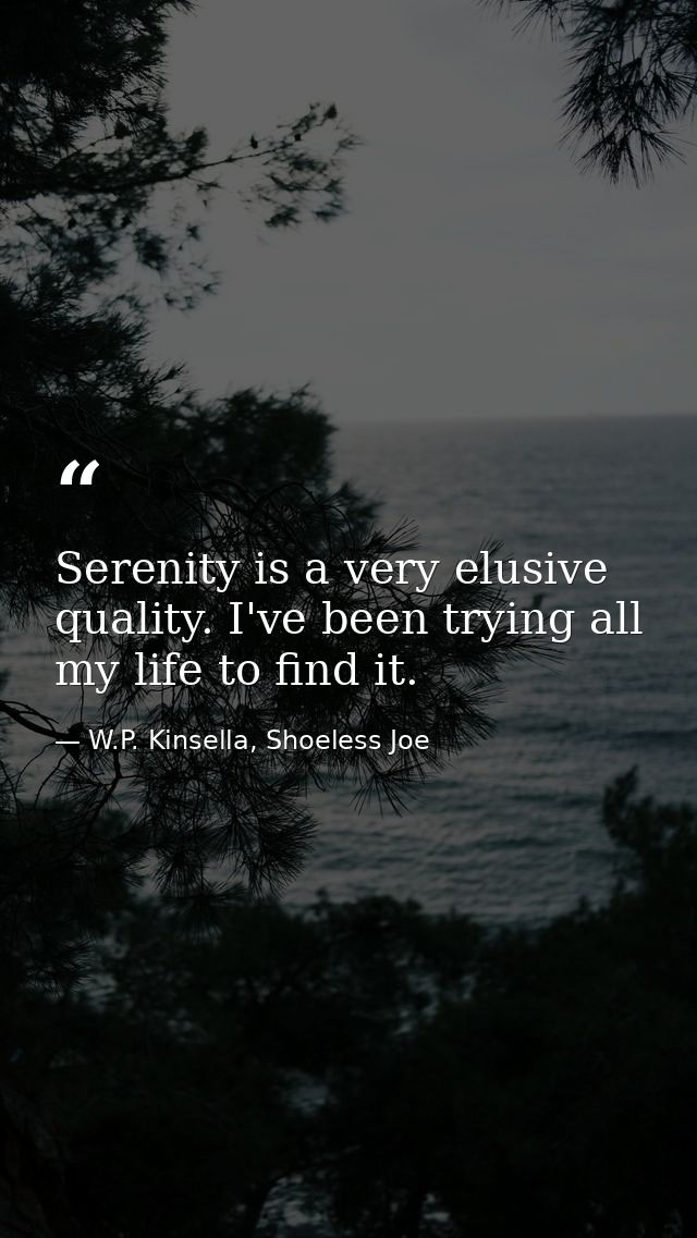 Serenity is a very elusive quality. I've been trying all my life to find it. — W.P. Kinsella, Shoeless Joe