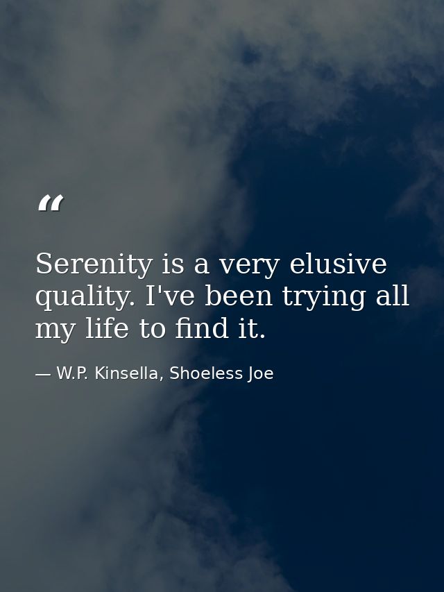 Serenity is a very elusive quality. I've been trying all my life to find it. — W.P. Kinsella, Shoeless Joe