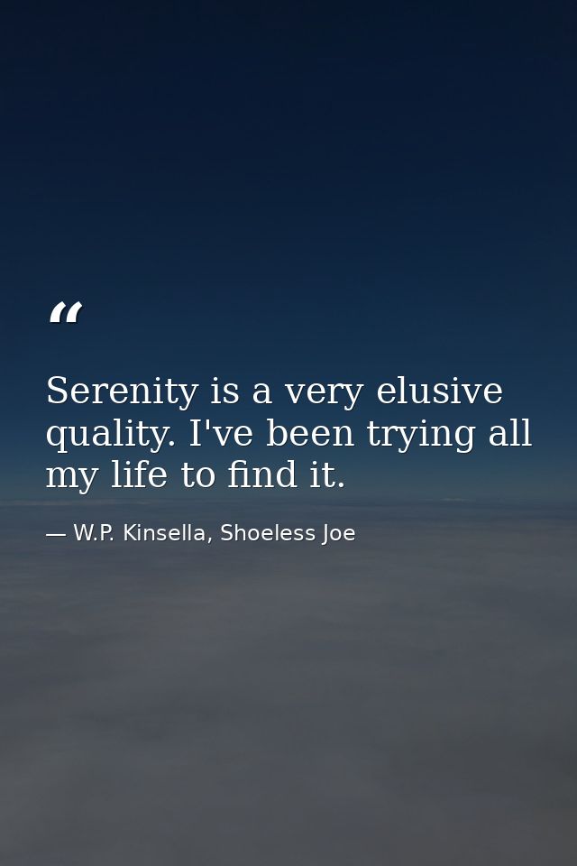 Serenity is a very elusive quality. I've been trying all my life to find it. — W.P. Kinsella, Shoeless Joe