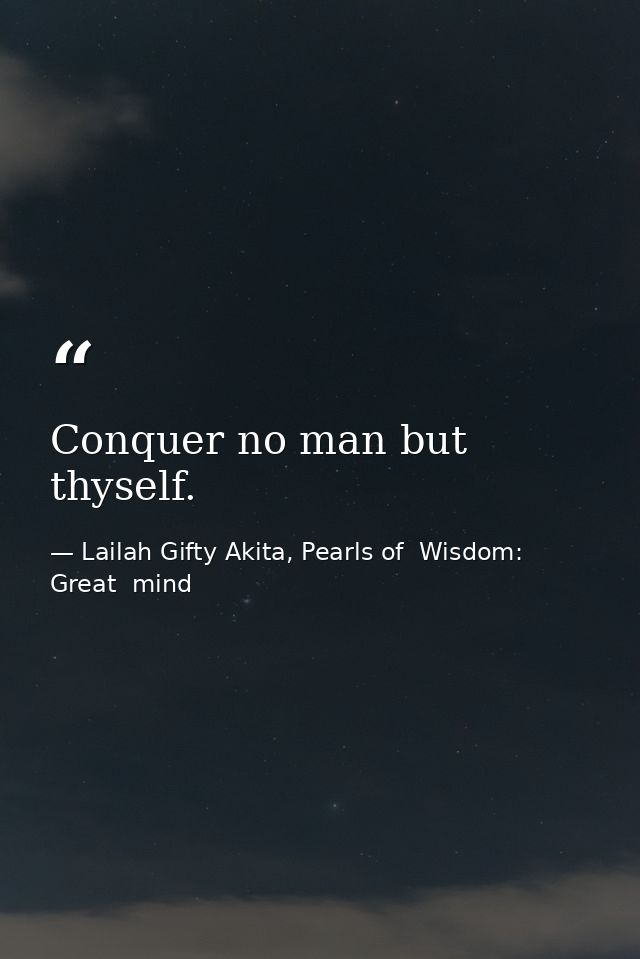 Conquer no man but thyself. — Lailah Gifty Akita, Pearls of  Wisdom: Great  mind