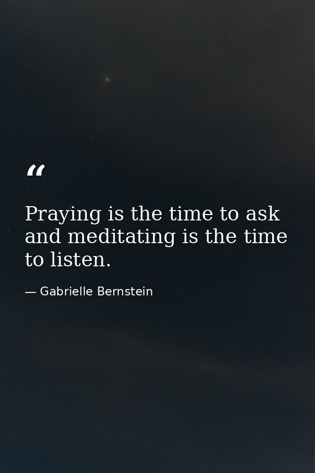 Praying is the time to ask and meditating is the time to listen. — Gabrielle Bernstein