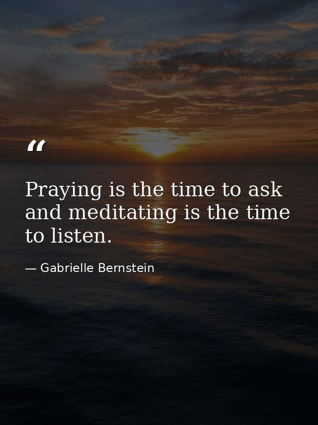 Praying is the time to ask and meditating is the time to listen. — Gabrielle Bernstein