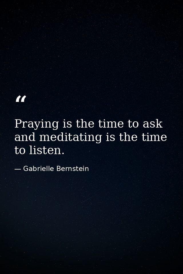 Praying is the time to ask and meditating is the time to listen. — Gabrielle Bernstein