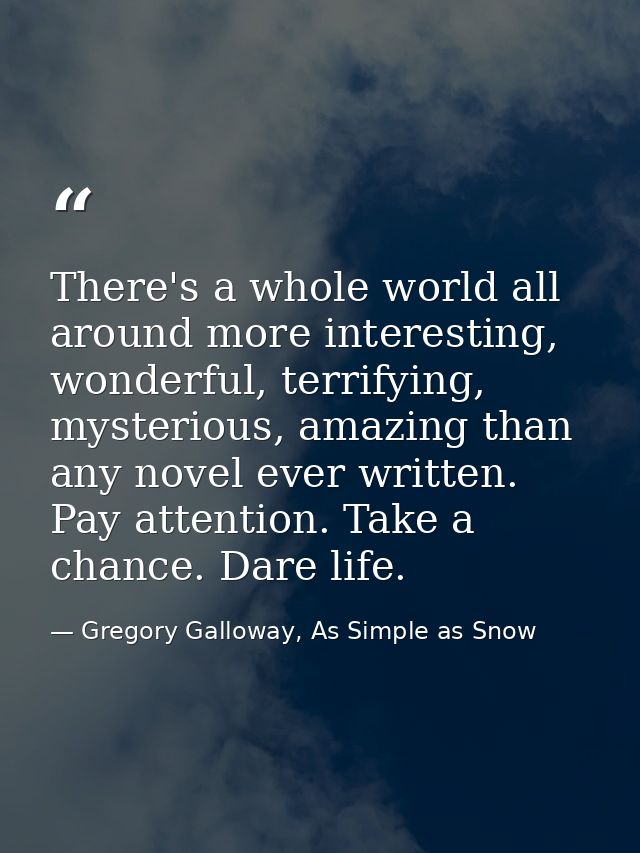 There's a whole world all around more interesting, wonderful, terrifying, mysterious, amazing than any novel ever writte — Gregory Galloway, As Simple as Snow