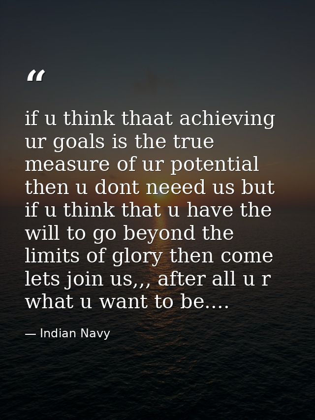 if u think thaat achieving ur goals is the true measure of ur potential then u dont neeed us but if u think that u have  — Indian Navy