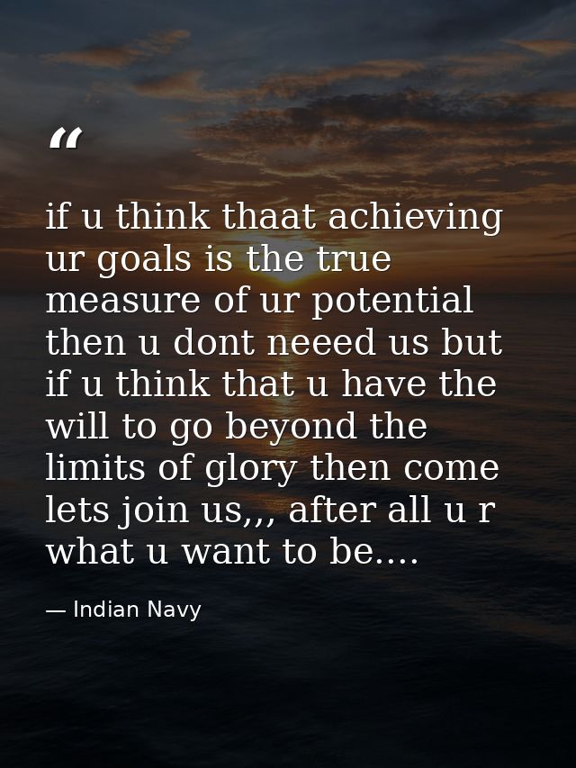 if u think thaat achieving ur goals is the true measure of ur potential then u dont neeed us but if u think that u have  — Indian Navy