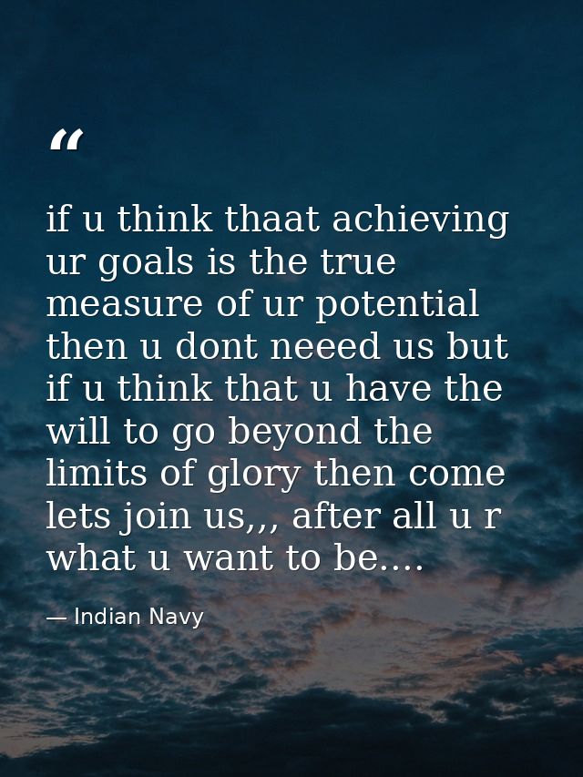 if u think thaat achieving ur goals is the true measure of ur potential then u dont neeed us but if u think that u have  — Indian Navy