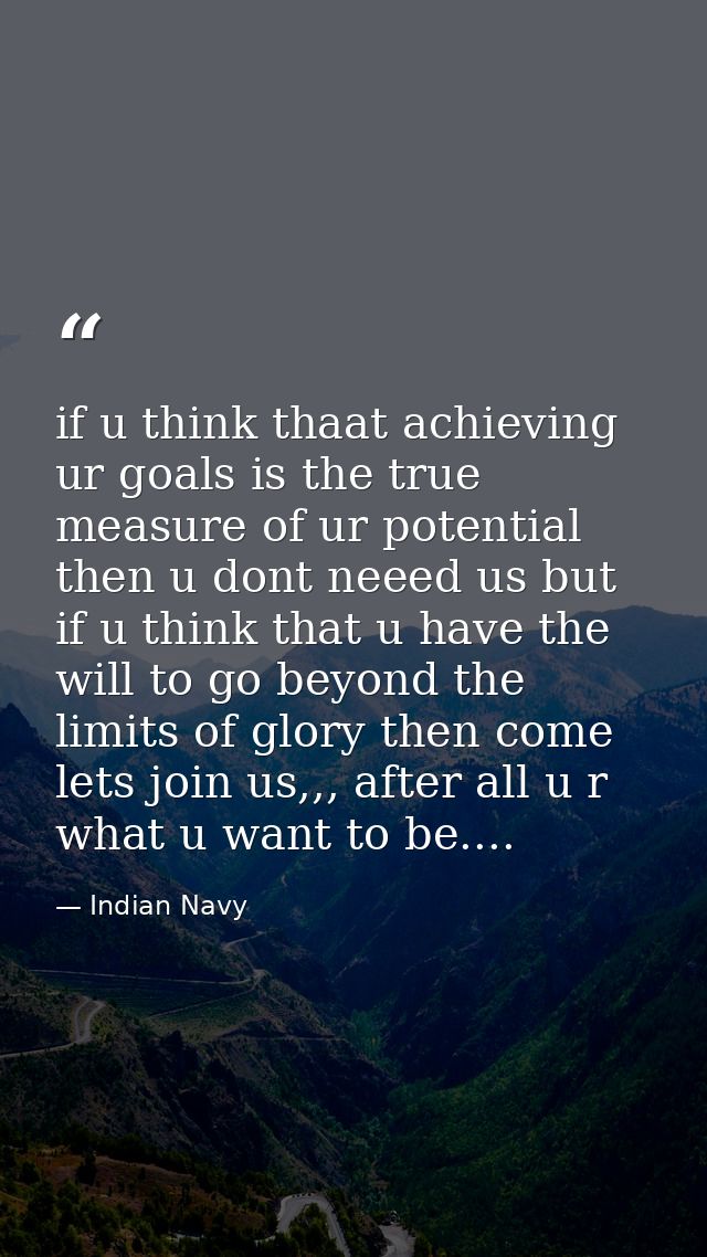 if u think thaat achieving ur goals is the true measure of ur potential then u dont neeed us but if u think that u have  — Indian Navy