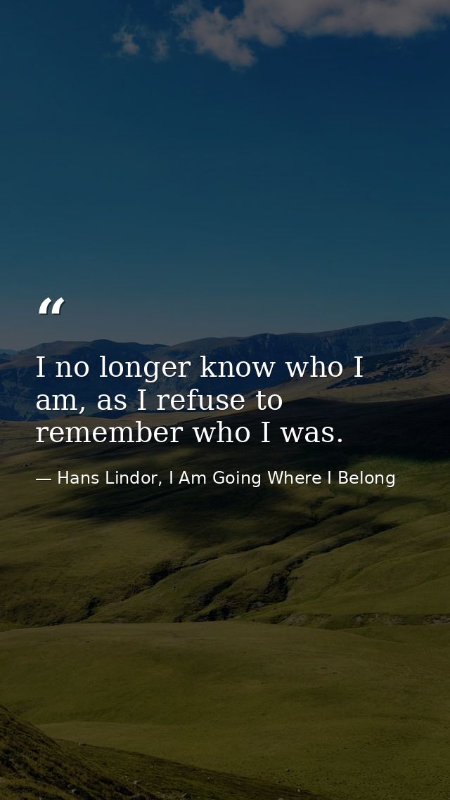 I no longer know who I am, as I refuse to remember who I was. — Hans Lindor, I Am Going Where I Belong