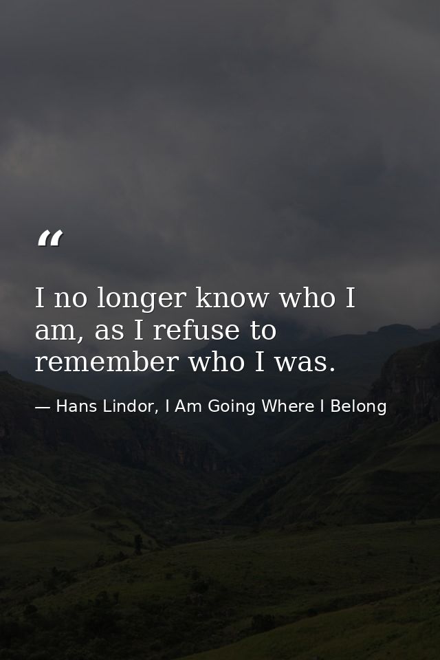 I no longer know who I am, as I refuse to remember who I was. — Hans Lindor, I Am Going Where I Belong