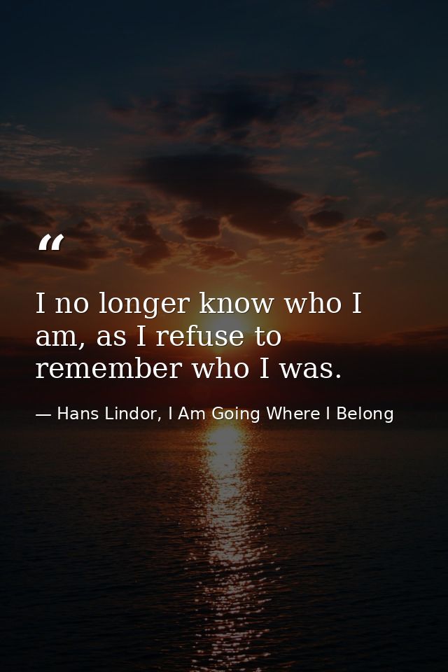 I no longer know who I am, as I refuse to remember who I was. — Hans Lindor, I Am Going Where I Belong