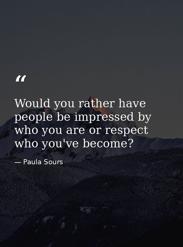 Would you rather have people be impressed by who you are or respect who you've become? — Paula Sours