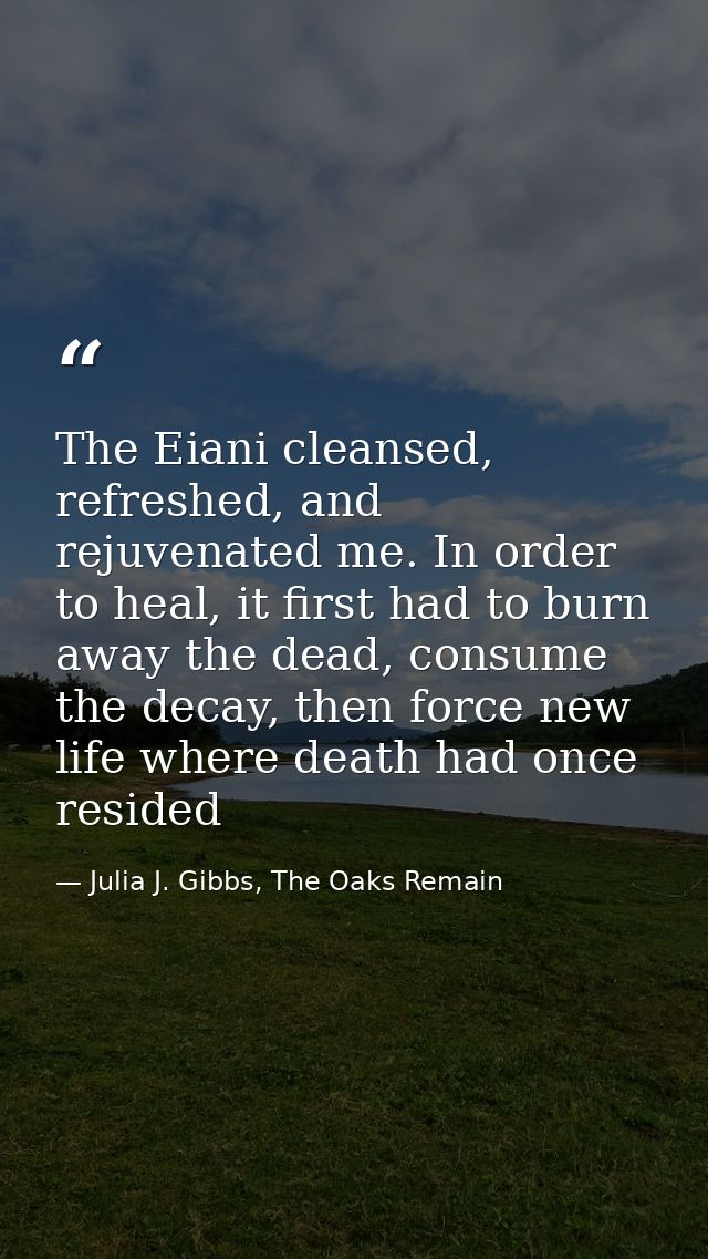 The Eiani cleansed, refreshed, and rejuvenated me. In order to heal, it first had to burn away the dead, consume the dec — Julia J. Gibbs, The Oaks Remain