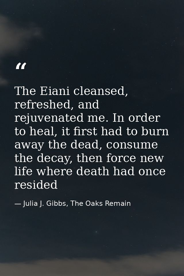 The Eiani cleansed, refreshed, and rejuvenated me. In order to heal, it first had to burn away the dead, consume the dec — Julia J. Gibbs, The Oaks Remain