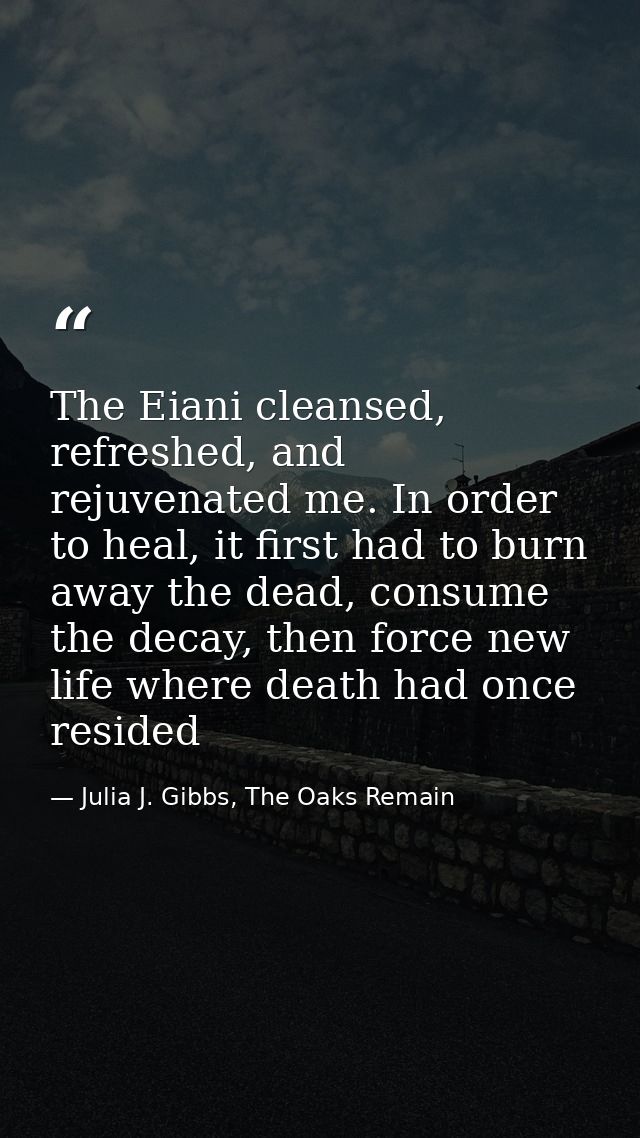 The Eiani cleansed, refreshed, and rejuvenated me. In order to heal, it first had to burn away the dead, consume the dec — Julia J. Gibbs, The Oaks Remain