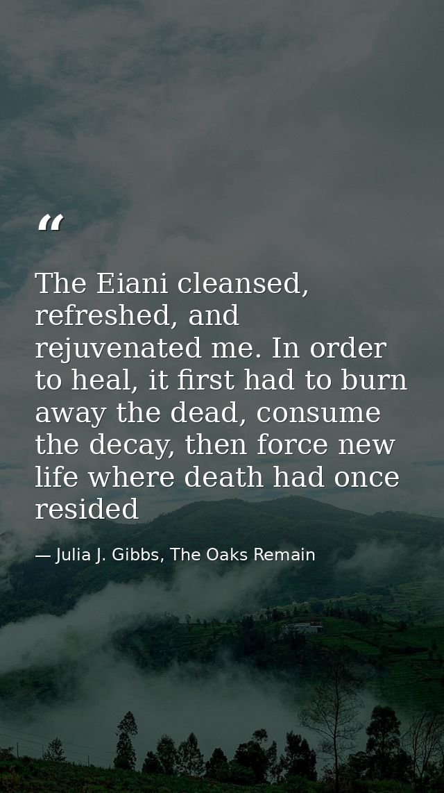 The Eiani cleansed, refreshed, and rejuvenated me. In order to heal, it first had to burn away the dead, consume the dec — Julia J. Gibbs, The Oaks Remain
