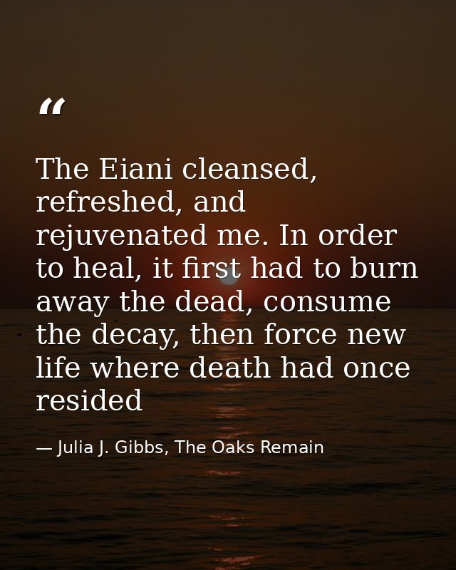The Eiani cleansed, refreshed, and rejuvenated me. In order to heal, it first had to burn away the dead, consume the dec — Julia J. Gibbs, The Oaks Remain