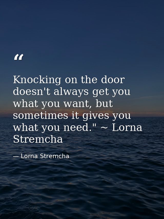 Knocking on the door doesn't always get you what you want, but sometimes it gives you what you need." ~ Lorna Stremcha — Lorna Stremcha