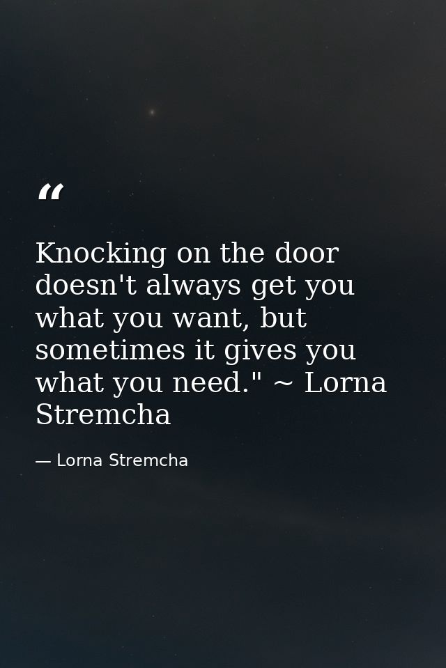 Knocking on the door doesn't always get you what you want, but sometimes it gives you what you need." ~ Lorna Stremcha — Lorna Stremcha