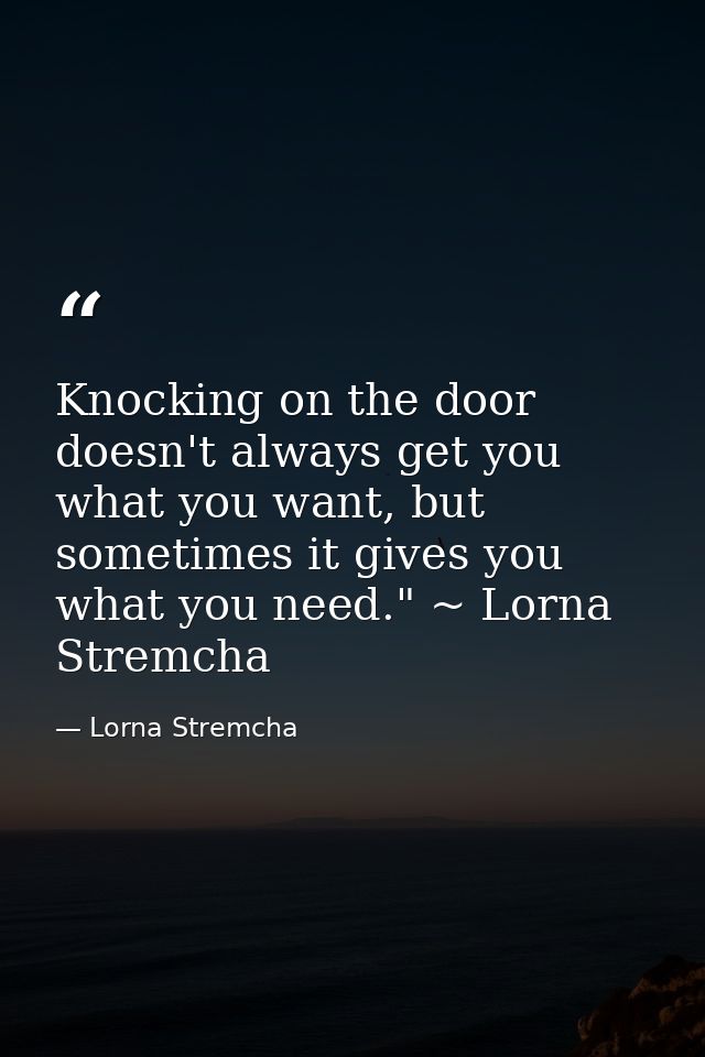 Knocking on the door doesn't always get you what you want, but sometimes it gives you what you need." ~ Lorna Stremcha — Lorna Stremcha