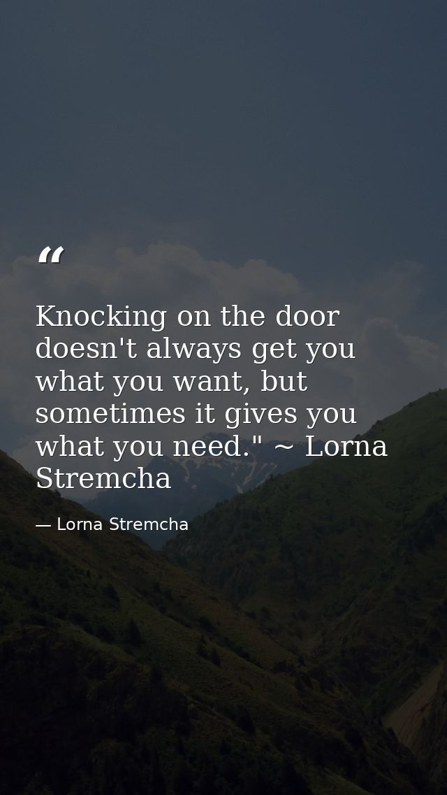 Knocking on the door doesn't always get you what you want, but sometimes it gives you what you need." ~ Lorna Stremcha — Lorna Stremcha