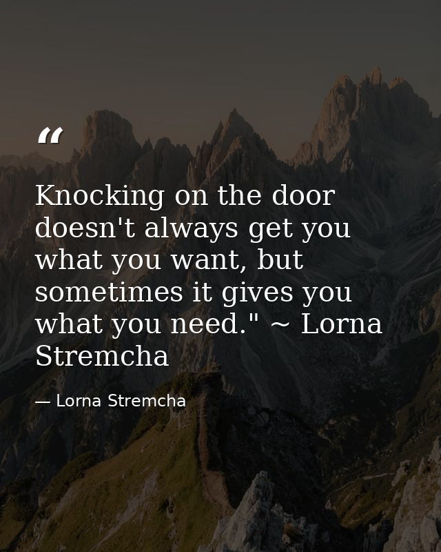 Knocking on the door doesn't always get you what you want, but sometimes it gives you what you need." ~ Lorna Stremcha — Lorna Stremcha