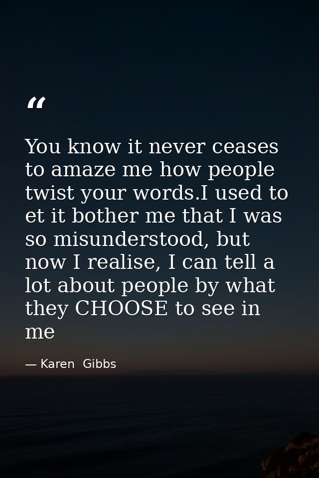 You know it never ceases to amaze me how people twist your words.I used to et it bother me that I was so misunderstood,  — Karen  Gibbs