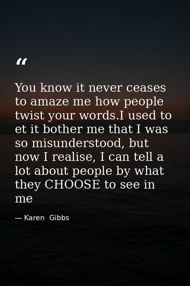 You know it never ceases to amaze me how people twist your words.I used to et it bother me that I was so misunderstood,  — Karen  Gibbs