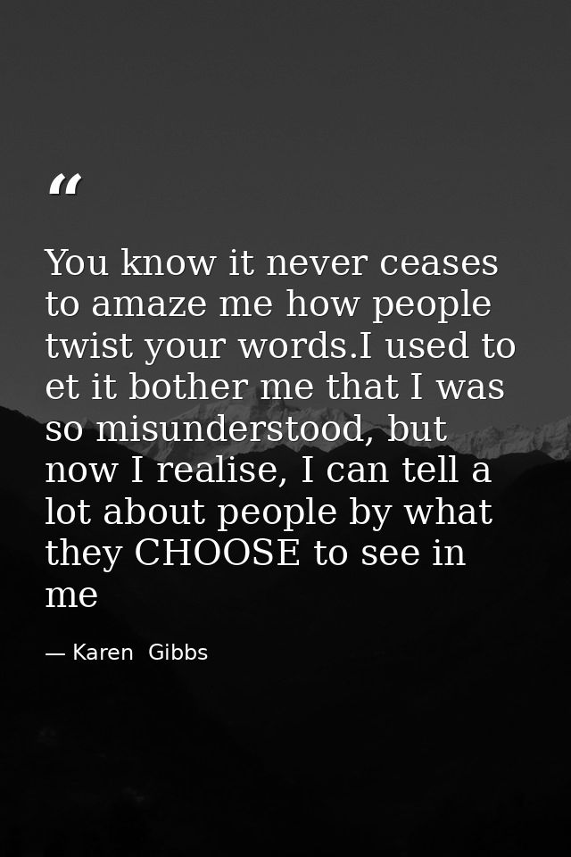 You know it never ceases to amaze me how people twist your words.I used to et it bother me that I was so misunderstood,  — Karen  Gibbs