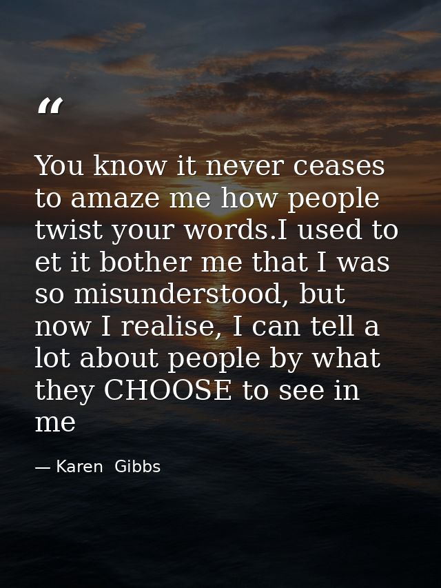 You know it never ceases to amaze me how people twist your words.I used to et it bother me that I was so misunderstood,  — Karen  Gibbs